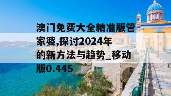 澳门免费大全精准版管家婆,探讨2024年的新方法与趋势_移动版0.445