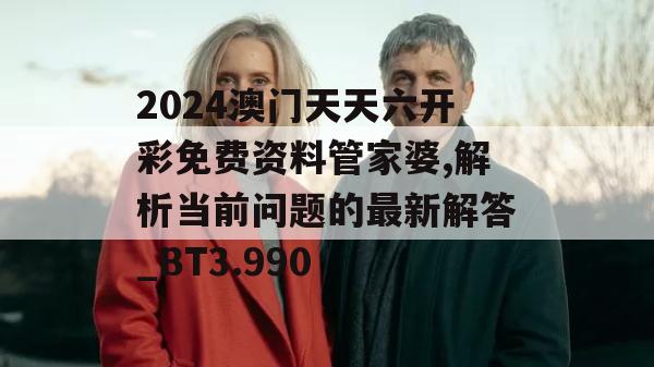 2024澳门天天六开彩免费资料管家婆,解析当前问题的最新解答_BT3.990