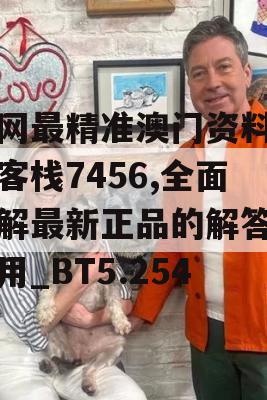 全网最精准澳门资料龙门客栈7456,全面了解最新正品的解答与应用_BT5.254