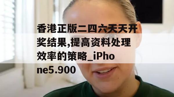 香港正版二四六天天开奖结果,提高资料处理效率的策略_iPhone5.900