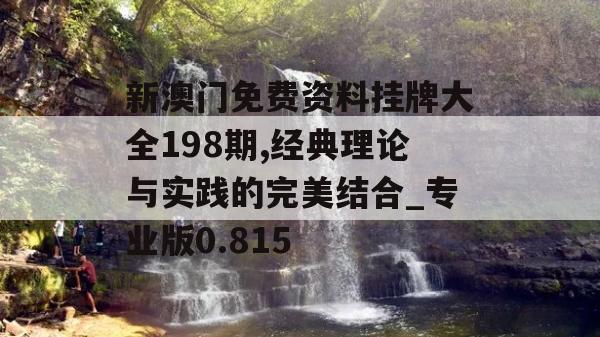 新澳门免费资料挂牌大全198期,经典理论与实践的完美结合_专业版0.815