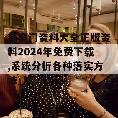 新奥门资料大全正版资料2024年免费下载,系统分析各种落实方法_V7.33