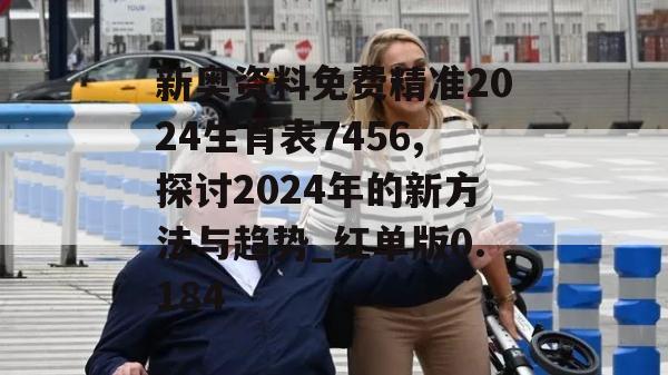 新奥资料免费精准2024生肖表7456,探讨2024年的新方法与趋势_红单版0.184