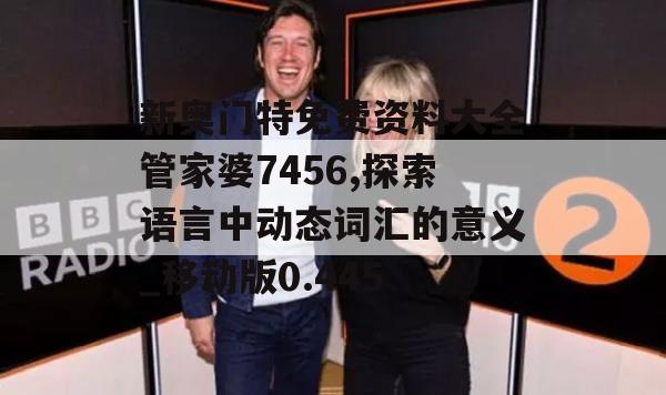 新奥门特免费资料大全管家婆7456,探索语言中动态词汇的意义_移动版0.445