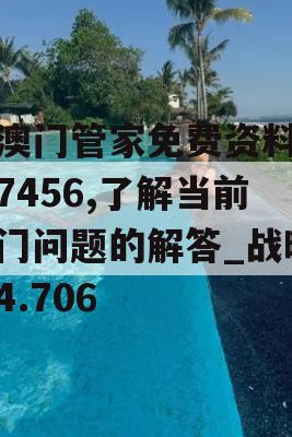 新澳门管家免费资料大全7456,了解当前热门问题的解答_战略版4.706