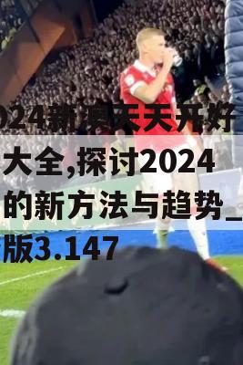 2024新澳天天开好彩大全,探讨2024年的新方法与趋势_先锋版3.147