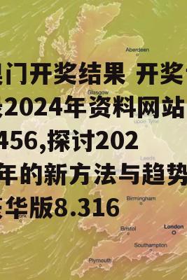 奥门开奖结果 开奖记录2024年资料网站7456,探讨2024年的新方法与趋势_豪华版8.316