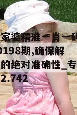 管家婆精准一肖一码100198期,确保解答的绝对准确性_专业版2.742