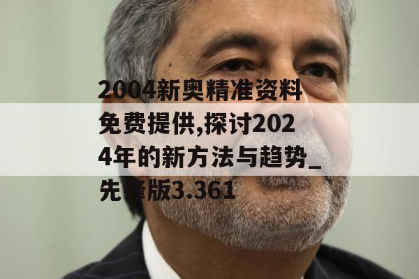 2004新奥精准资料免费提供,探讨2024年的新方法与趋势_先锋版3.361