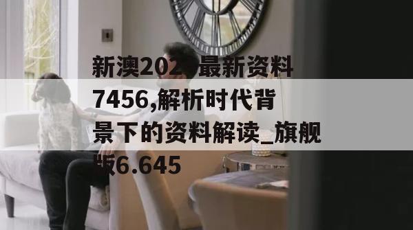 新澳2024最新资料7456,解析时代背景下的资料解读_旗舰版6.645