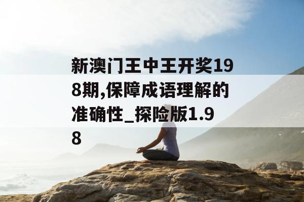 新澳门王中王开奖198期,保障成语理解的准确性_探险版1.98