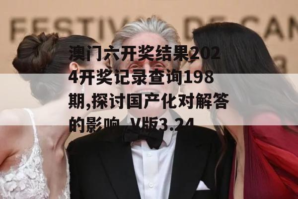 澳门六开奖结果2024开奖记录查询198期,探讨国产化对解答的影响_V版3.242