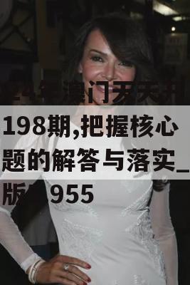 2024年澳门天天开彩198期,把握核心问题的解答与落实_红单版5.955