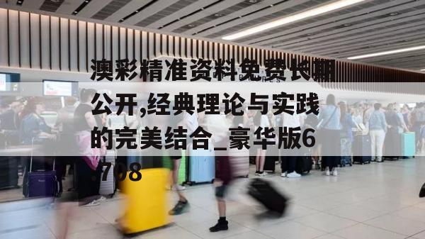 澳彩精准资料免费长期公开,经典理论与实践的完美结合_豪华版6.708