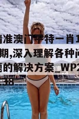 精准澳门平特一肖198期,深入理解各种问题的解决方案_WP2.138