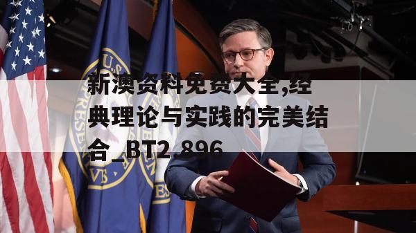 新澳资料免费大全,经典理论与实践的完美结合_BT2.896