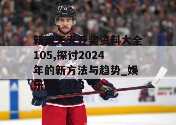 新澳天天开奖资料大全105,探讨2024年的新方法与趋势_娱乐版2.973