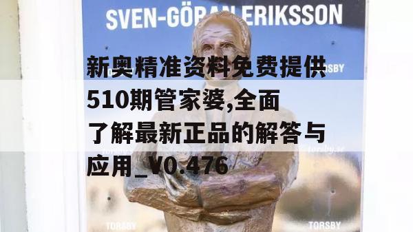 新奥精准资料免费提供510期管家婆,全面了解最新正品的解答与应用_V0.476