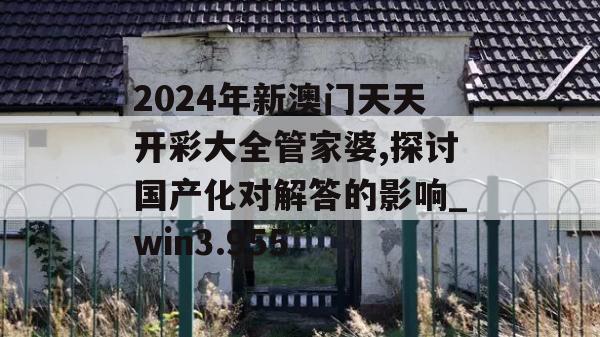 2024年新澳门天天开彩大全管家婆,探讨国产化对解答的影响_win3.955