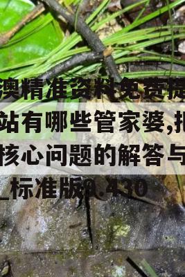 新澳精准资料免费提供网站有哪些管家婆,把握核心问题的解答与落实_标准版9.430