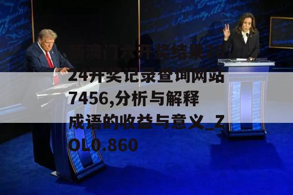 新澳门六开奖结果2024开奖记录查询网站7456,分析与解释成语的收益与意义_ZOL0.860