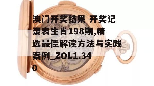 澳门开奖结果 开奖记录表生肖198期,精选最佳解读方法与实践案例_ZOL1.340