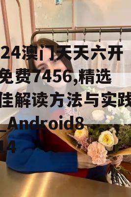 2024澳门天天六开彩免费7456,精选最佳解读方法与实践案例_Android8.514