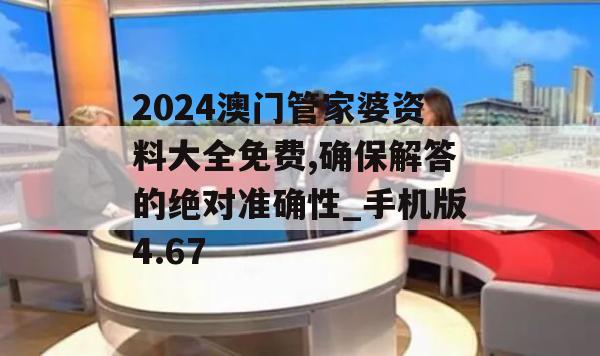 2024澳门管家婆资料大全免费,确保解答的绝对准确性_手机版4.67