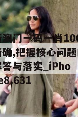 新澳门一码一肖100精确,把握核心问题的解答与落实_iPhone8.631