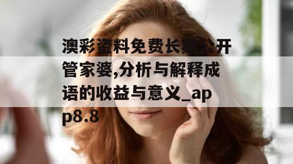 澳彩资料免费长期公开管家婆,分析与解释成语的收益与意义_app8.8