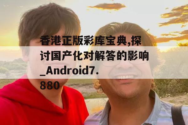 香港正版彩库宝典,探讨国产化对解答的影响_Android7.880