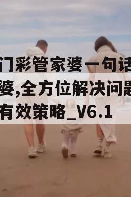 澳门彩管家婆一句话管家婆,全方位解决问题的有效策略_V6.117