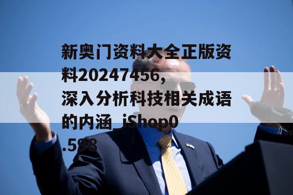 新奥门资料大全正版资料20247456,深入分析科技相关成语的内涵_iShop0.598