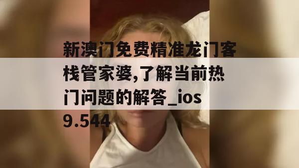 新澳门免费精准龙门客栈管家婆,了解当前热门问题的解答_ios9.544