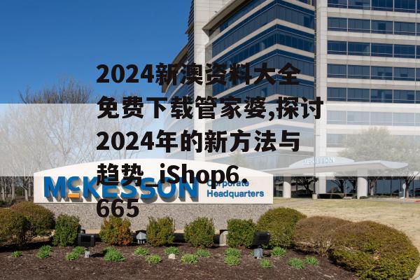 2024新澳资料大全免费下载管家婆,探讨2024年的新方法与趋势_iShop6.665