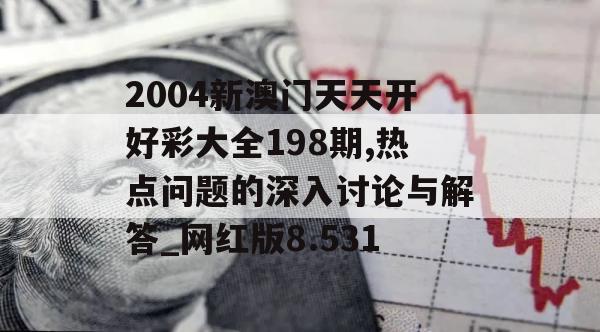 2004新澳门天天开好彩大全198期,热点问题的深入讨论与解答_网红版8.531