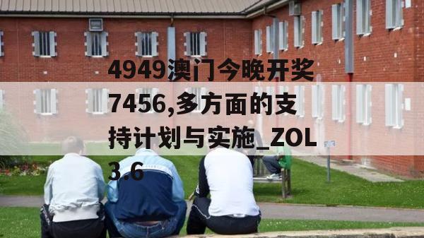 4949澳门今晚开奖7456,多方面的支持计划与实施_ZOL3.6