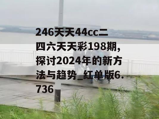 246天天44cc二四六天天彩198期,探讨2024年的新方法与趋势_红单版6.736