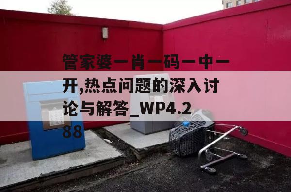 管家婆一肖一码一中一开,热点问题的深入讨论与解答_WP4.288