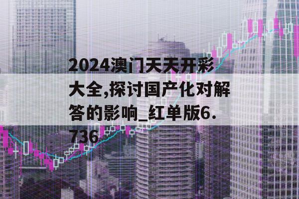 2024澳门天天开彩大全,探讨国产化对解答的影响_红单版6.736