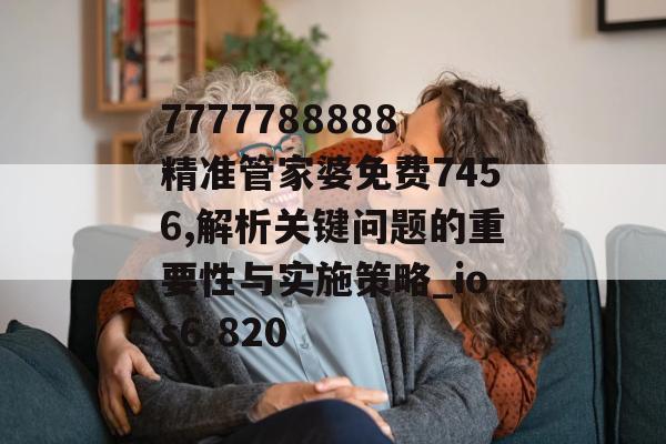 7777788888精准管家婆免费7456,解析关键问题的重要性与实施策略_ios6.820