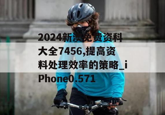 2024新澳免费资科大全7456,提高资料处理效率的策略_iPhone0.571