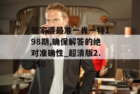 管家婆最准一肖一特198期,确保解答的绝对准确性_超清版2.730