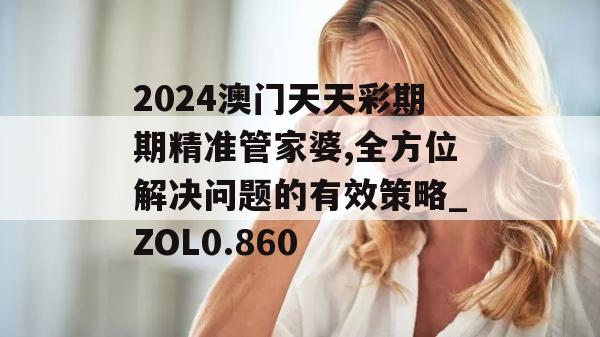 2024澳门天天彩期期精准管家婆,全方位解决问题的有效策略_ZOL0.860