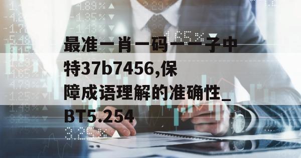 最准一肖一码一一子中特37b7456,保障成语理解的准确性_BT5.254