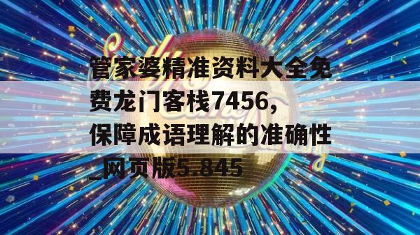 管家婆精准资料大全免费龙门客栈7456,保障成语理解的准确性_网页版5.845