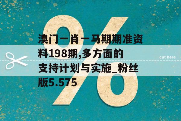 溴门一肖一马期期准资料198期,多方面的支持计划与实施_粉丝版5.575