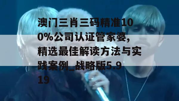 澳门三肖三码精准100%公司认证管家婆,精选最佳解读方法与实践案例_战略版5.919