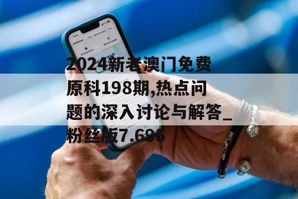 2024新老澳门免费原科198期,热点问题的深入讨论与解答_粉丝版7.695