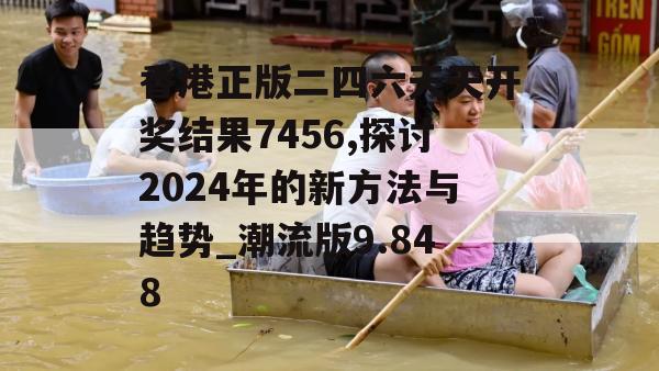 香港正版二四六天天开奖结果7456,探讨2024年的新方法与趋势_潮流版9.848